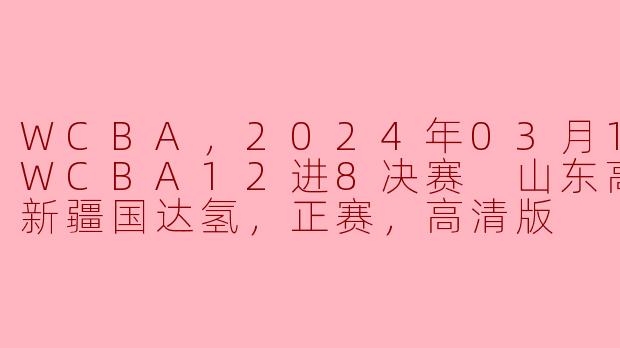 WCBA，2024年03月19日 WCBA12进8决赛 山东高速vs新疆国达氢，正赛，高清版